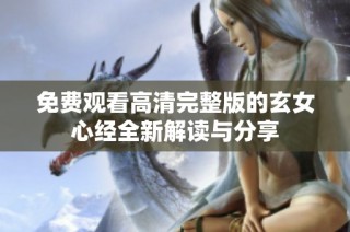 免费观看高清完整版的玄女心经全新解读与分享