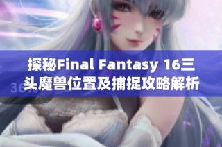 探秘Final Fantasy 16三头魔兽位置及捕捉攻略解析