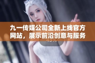 九一传媒公司全新上线官方网站，展示前沿创意与服务理念