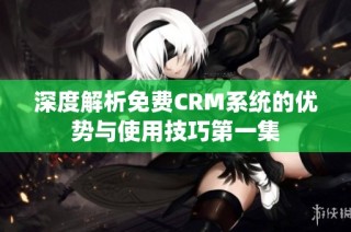 深度解析免费CRM系统的优势与使用技巧第一集