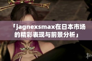 「jagnexsmax在日本市场的精彩表现与前景分析」