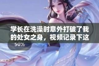 学长在洗澡时意外打破了我的处女之身，视频记录下这一瞬间