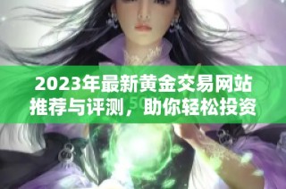 2023年最新黄金交易网站推荐与评测，助你轻松投资