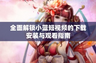 全面解锁小蓝短视频的下载安装与观看指南
