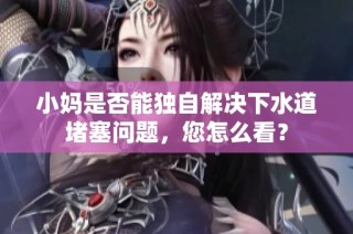 小妈是否能独自解决下水道堵塞问题，您怎么看？
