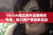 TikTok推出海外直播网络专线，助力用户更畅快互动交流