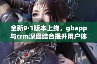 全新9·1版本上线，gbapp与crm深度结合提升用户体验