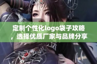 定制个性化logo袋子攻略，选择优质厂家与品牌分享