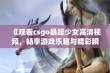 《观看csgo暴躁少女高清视频，畅享游戏乐趣与精彩瞬间》