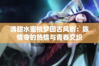 清甜水蜜桃梦回古风剧：陈情令的热情与青春交织