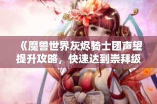 《魔兽世界灰烬骑士团声望提升攻略，快速达到崇拜级别的方法》