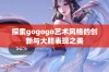 探索gogogo艺术风格的创新与大胆表现之美