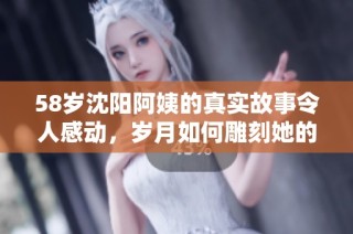 58岁沈阳阿姨的真实故事令人感动，岁月如何雕刻她的心灵