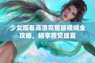 少女观看高清完整版视频全攻略，畅享视觉盛宴