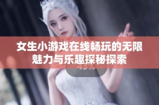 女生小游戏在线畅玩的无限魅力与乐趣探秘探索