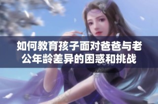 如何教育孩子面对爸爸与老公年龄差异的困惑和挑战