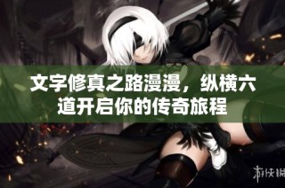 文字修真之路漫漫，纵横六道开启你的传奇旅程