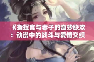 《指挥官与妻子的奇妙联欢：动漫中的战斗与爱情交织》