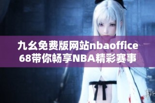 九幺免费版网站nbaoffice68带你畅享NBA精彩赛事直播体验