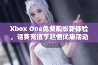 Xbox One免费观影新体验，话费充值享超值优惠活动