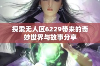 探索无人区6229带来的奇妙世界与故事分享