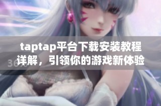 taptap平台下载安装教程详解，引领你的游戏新体验