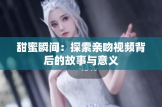 甜蜜瞬间：探索亲吻视频背后的故事与意义