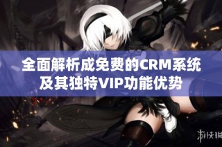 全面解析成免费的CRM系统及其独特VIP功能优势