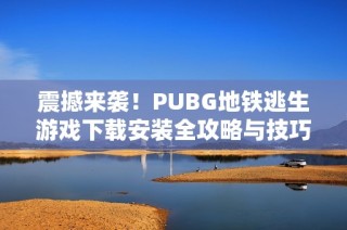 震撼来袭！PUBG地铁逃生游戏下载安装全攻略与技巧分享