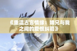 《重温古言情缘：嫡兄与我之间的爱恨纠葛》
