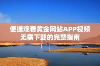 便捷观看黄金网站APP视频无需下载的完整指南