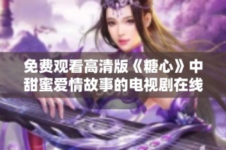 免费观看高清版《糖心》中甜蜜爱情故事的电视剧在线观看方式