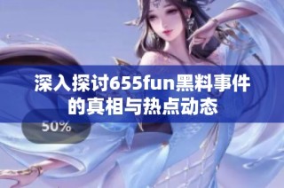 深入探讨655fun黑料事件的真相与热点动态