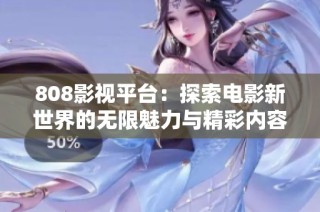 808影视平台：探索电影新世界的无限魅力与精彩内容