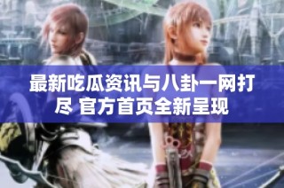 最新吃瓜资讯与八卦一网打尽 官方首页全新呈现
