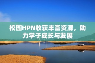 校园HPN收获丰富资源，助力学子成长与发展