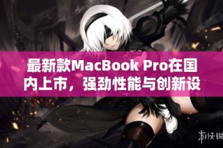 最新款MacBook Pro在国内上市，强劲性能与创新设计并存