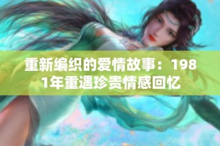 重新编织的爱情故事：1981年重遇珍贵情感回忆