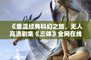 《重温经典科幻之旅，无人高清剧集《三体》全网在线观看》