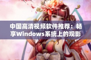 中国高清视频软件推荐：畅享Windows系统上的观影体验