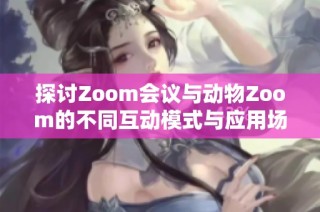 探讨Zoom会议与动物Zoom的不同互动模式与应用场景