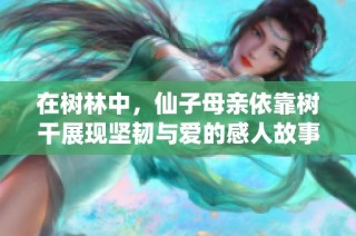 在树林中，仙子母亲依靠树干展现坚韧与爱的感人故事