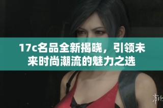 17c名品全新揭晓，引领未来时尚潮流的魅力之选
