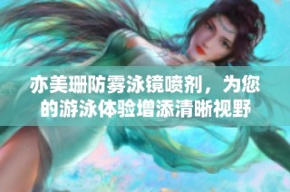 亦美珊防雾泳镜喷剂，为您的游泳体验增添清晰视野