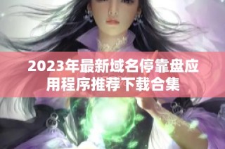 2023年最新域名停靠盘应用程序推荐下载合集