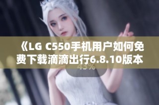 《LG C550手机用户如何免费下载滴滴出行6.8.10版本》