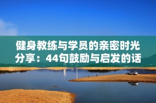 健身教练与学员的亲密时光分享：44句鼓励与启发的话语