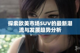 探索欧美市场SUV的最新潮流与发展趋势分析