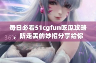 每日必看51cgfun吃瓜攻略，防走丢的妙招分享给你