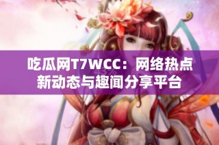 吃瓜网T7WCC：网络热点新动态与趣闻分享平台